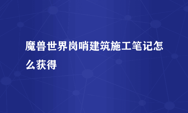 魔兽世界岗哨建筑施工笔记怎么获得