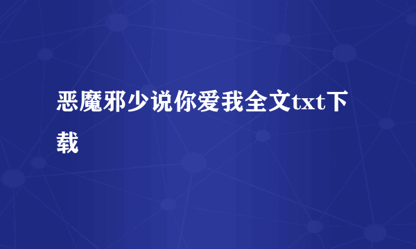 恶魔邪少说你爱我全文txt下载