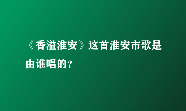 《香溢淮安》这首淮安市歌是由谁唱的？