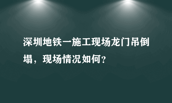 深圳地铁一施工现场龙门吊倒塌，现场情况如何？