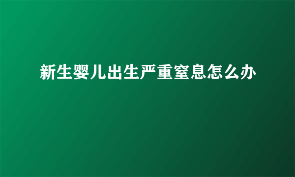 新生婴儿出生严重窒息怎么办