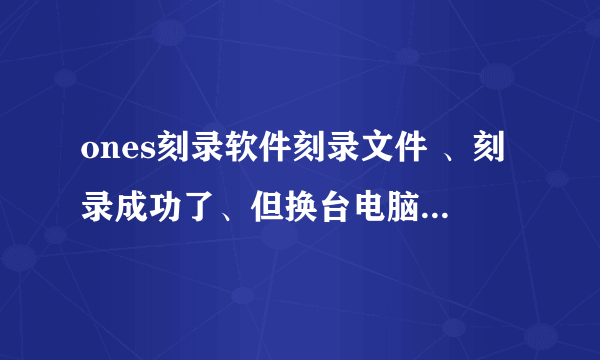 ones刻录软件刻录文件 、刻录成功了、但换台电脑光碟里头没有内容