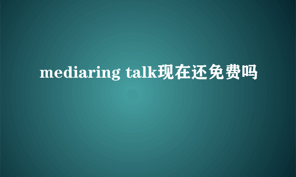 mediaring talk现在还免费吗