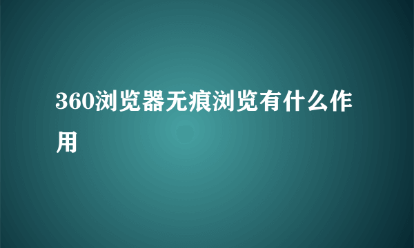 360浏览器无痕浏览有什么作用