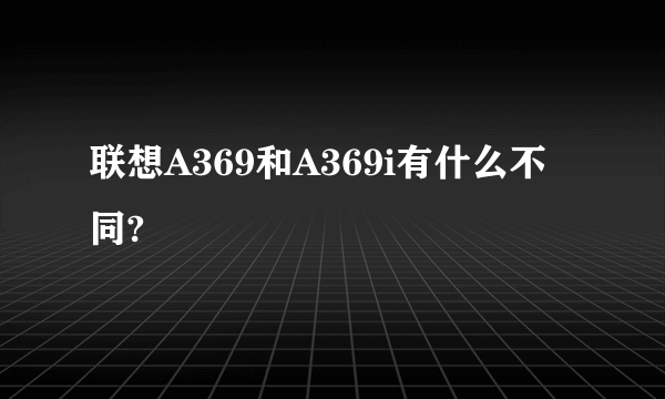 联想A369和A369i有什么不同?