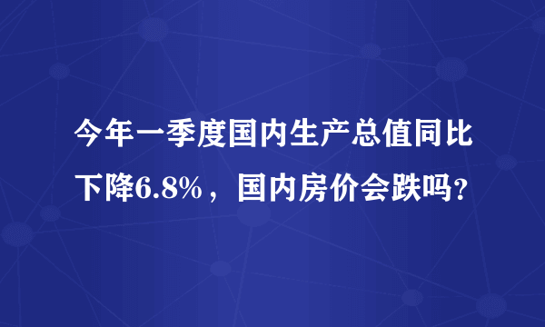 今年一季度国内生产总值同比下降6.8%，国内房价会跌吗？