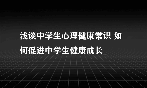 浅谈中学生心理健康常识 如何促进中学生健康成长_