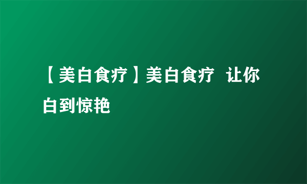 【美白食疗】美白食疗  让你白到惊艳