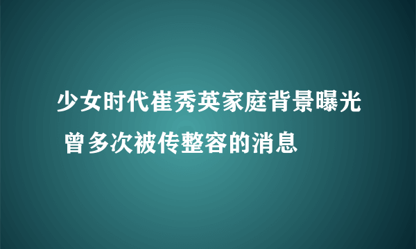 少女时代崔秀英家庭背景曝光 曾多次被传整容的消息