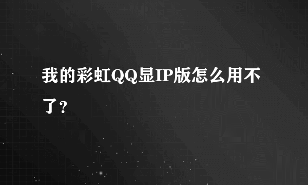 我的彩虹QQ显IP版怎么用不了？