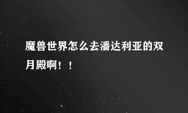 魔兽世界怎么去潘达利亚的双月殿啊！！