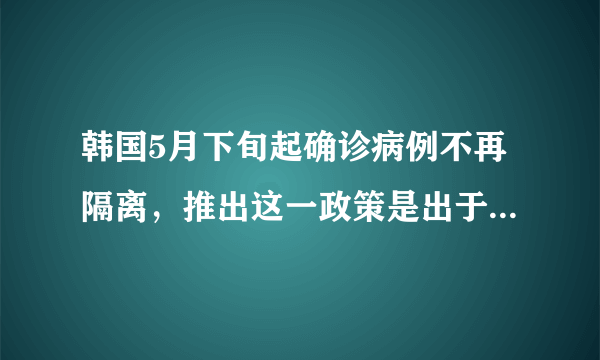 韩国5月下旬起确诊病例不再隔离，推出这一政策是出于什么考虑？