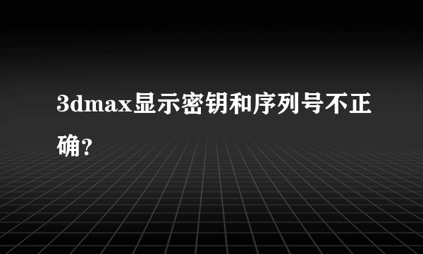 3dmax显示密钥和序列号不正确？