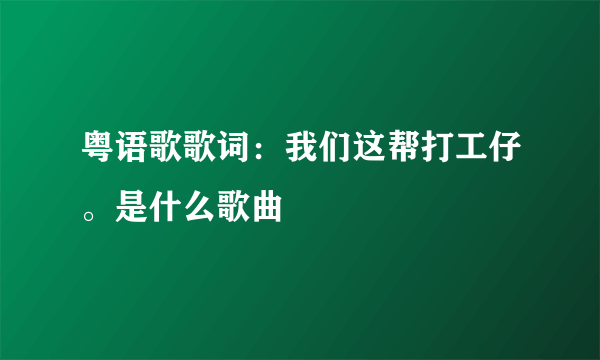 粤语歌歌词：我们这帮打工仔。是什么歌曲