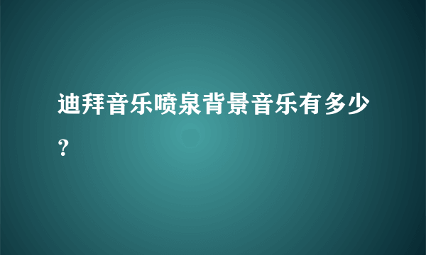 迪拜音乐喷泉背景音乐有多少？