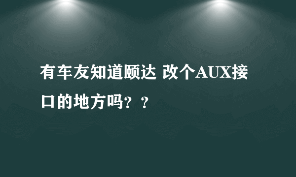 有车友知道颐达 改个AUX接口的地方吗？？