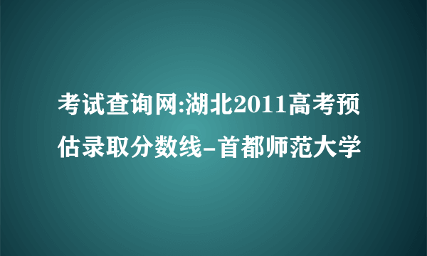 考试查询网:湖北2011高考预估录取分数线-首都师范大学