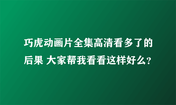 巧虎动画片全集高清看多了的后果 大家帮我看看这样好么？