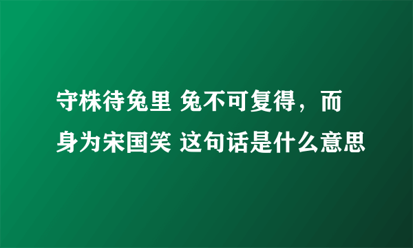 守株待兔里 兔不可复得，而身为宋国笑 这句话是什么意思