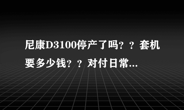 尼康D3100停产了吗？？套机要多少钱？？对付日常应用足够吗？