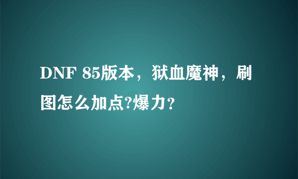 DNF 85版本，狱血魔神，刷图怎么加点?爆力？