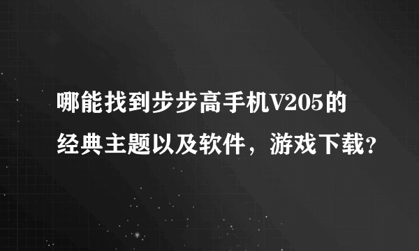 哪能找到步步高手机V205的经典主题以及软件，游戏下载？