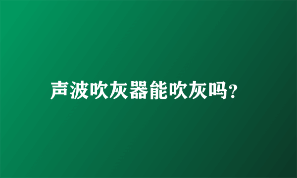 声波吹灰器能吹灰吗？