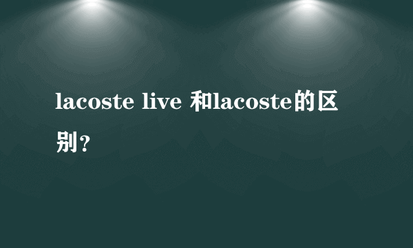 lacoste live 和lacoste的区别？