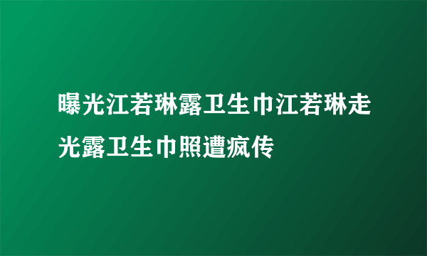 曝光江若琳露卫生巾江若琳走光露卫生巾照遭疯传