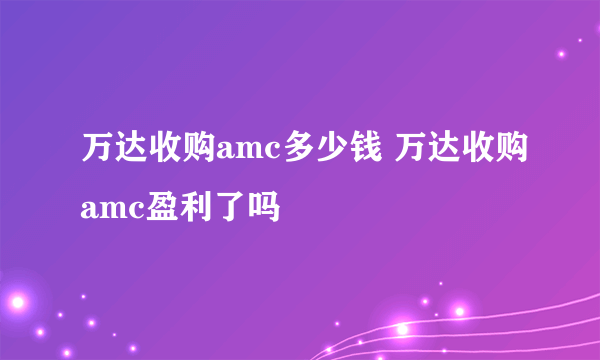 万达收购amc多少钱 万达收购amc盈利了吗