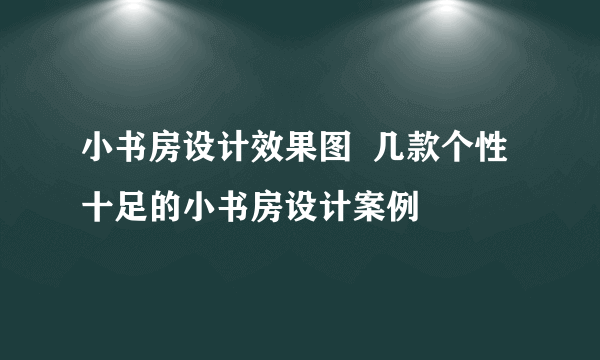 小书房设计效果图  几款个性十足的小书房设计案例