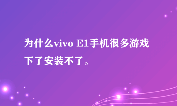 为什么vivo E1手机很多游戏下了安装不了。