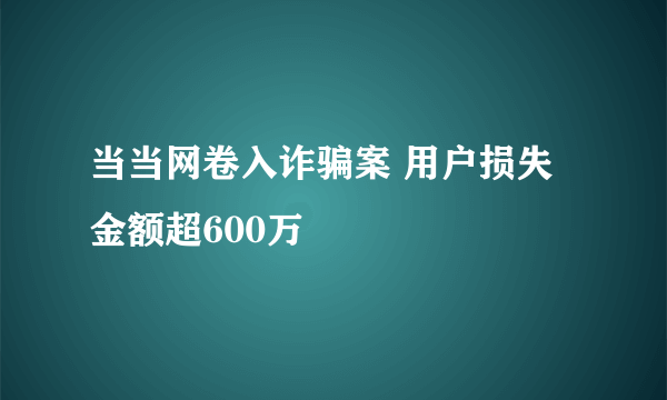 当当网卷入诈骗案 用户损失金额超600万