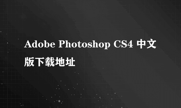 Adobe Photoshop CS4 中文版下载地址