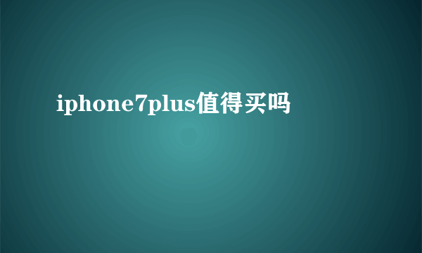 iphone7plus值得买吗