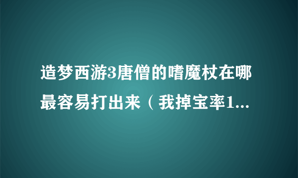 造梦西游3唐僧的嗜魔杖在哪最容易打出来（我掉宝率146，刷了差不多六七次，只掉了一个卷帘绿魔