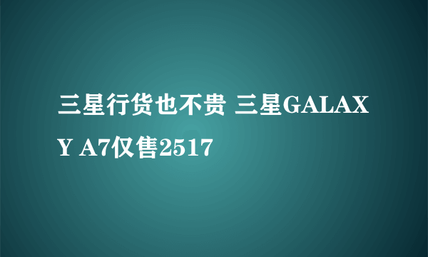 三星行货也不贵 三星GALAXY A7仅售2517