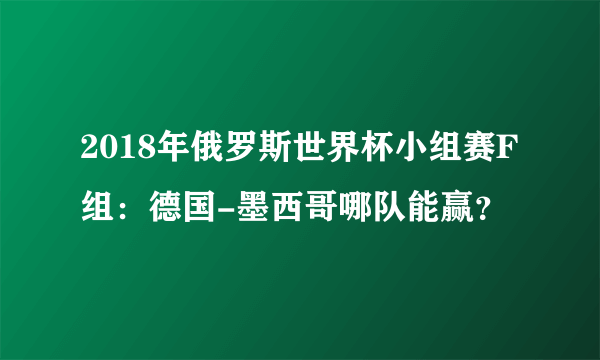 2018年俄罗斯世界杯小组赛F组：德国-墨西哥哪队能赢？