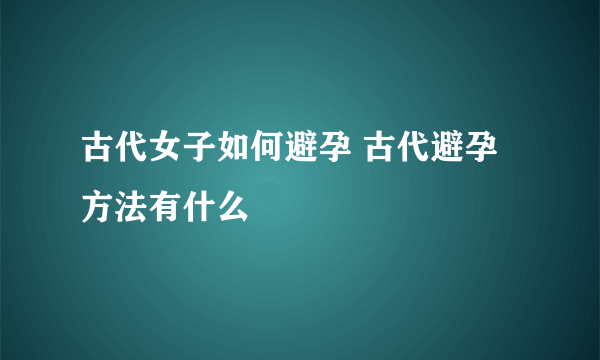 古代女子如何避孕 古代避孕方法有什么