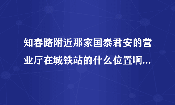 知春路附近那家国泰君安的营业厅在城铁站的什么位置啊，远吗？