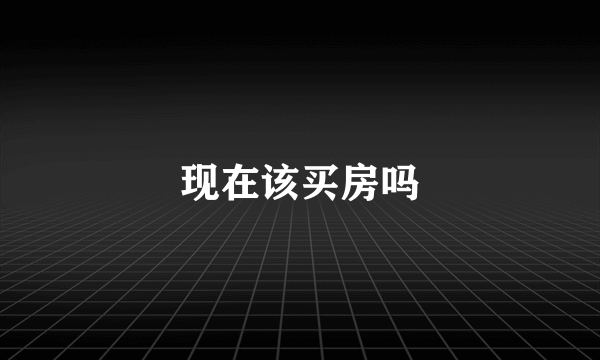 现在该买房吗