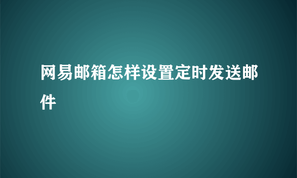 网易邮箱怎样设置定时发送邮件