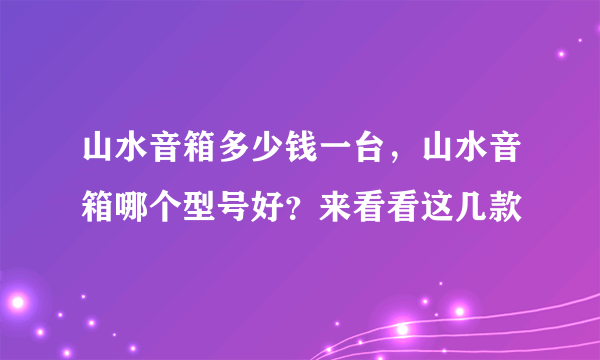 山水音箱多少钱一台，山水音箱哪个型号好？来看看这几款