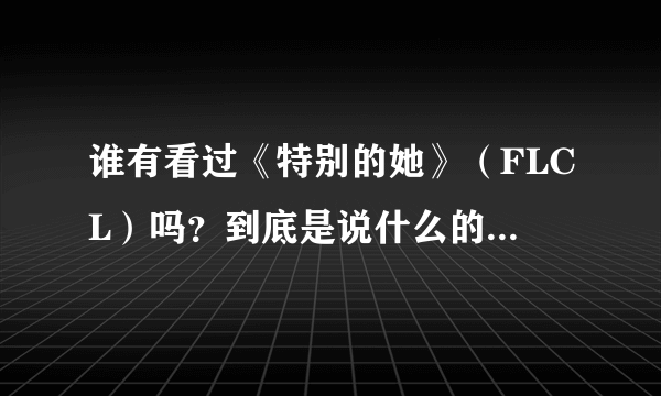 谁有看过《特别的她》（FLCL）吗？到底是说什么的？好看吗？