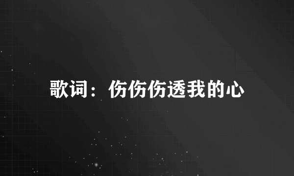 歌词：伤伤伤透我的心