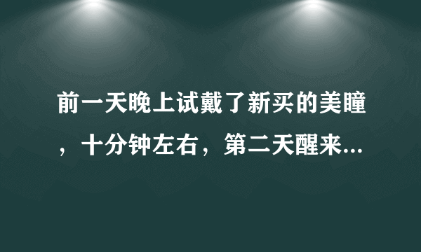 前一天晚上试戴了新买的美瞳，十分钟左右，第二天醒来...