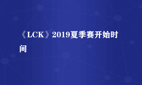 《LCK》2019夏季赛开始时间