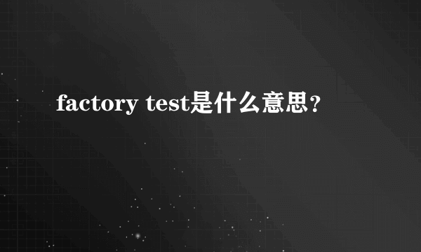 factory test是什么意思？