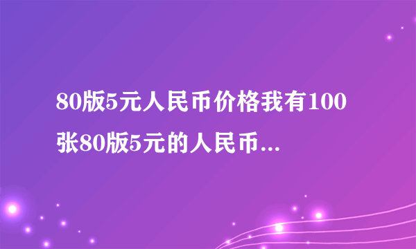 80版5元人民币价格我有100张80版5元的人民币请问值多少钱？