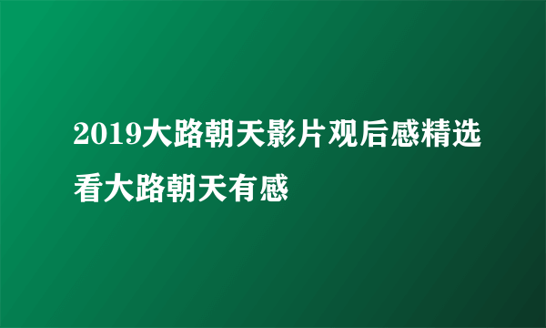 2019大路朝天影片观后感精选看大路朝天有感